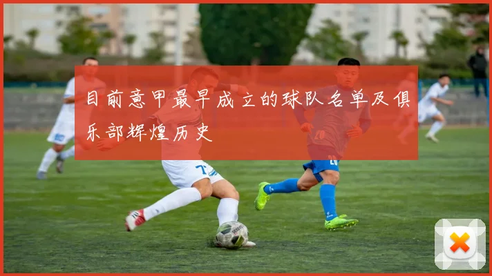 目前意甲最早成立的球队名单及俱乐部辉煌历史