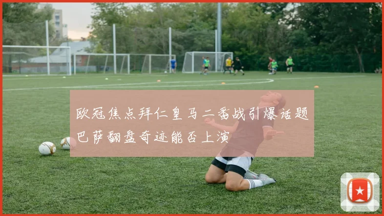 欧冠焦点拜仁皇马二番战引爆话题巴萨翻盘奇迹能否上演