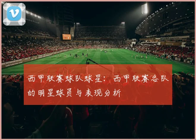 西甲联赛球队球星:西甲联赛各队的明星球员与表现分析