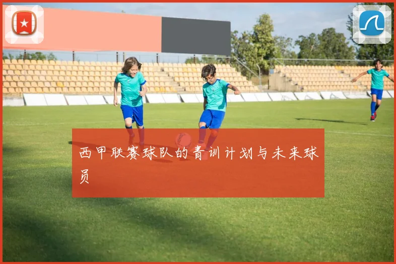 西甲联赛球队的青训计划与未来球员